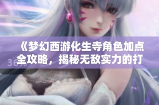 《梦幻西游化生寺角色加点全攻略，揭秘无敌实力的打造之道》