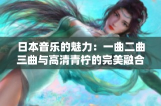 日本音乐的魅力：一曲二曲三曲与高清青柠的完美融合