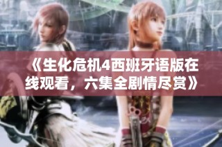 《生化危机4西班牙语版在线观看，六集全剧情尽赏》