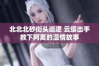北北北砂街头巡逻 云缨出手救下阿离的温情故事