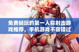 免费畅玩的第一人称射击游戏推荐，手机游戏不容错过