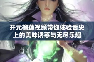 开元榴莲视频带你体验舌尖上的美味诱惑与无尽乐趣