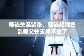 师徒关系紧张，孽徒频频捣乱师父快支撑不住了