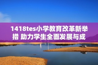 1418tes小学教育改革新举措 助力学生全面发展与成长