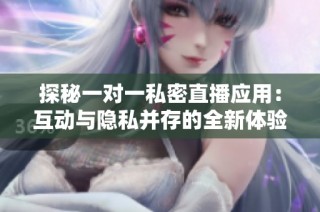 探秘一对一私密直播应用：互动与隐私并存的全新体验
