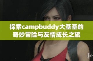 探索campbuddy大基基的奇妙冒险与友情成长之旅