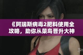 《阿瑞斯病毒2肥料使用全攻略，助你从菜鸟晋升大神》