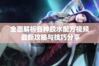 全面解析各种胶水配方视频 最新攻略与技巧分享