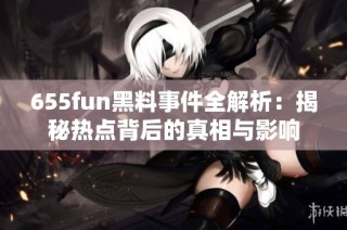 655fun黑料事件全解析：揭秘热点背后的真相与影响