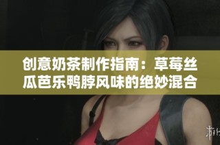 创意奶茶制作指南：草莓丝瓜芭乐鸭脖风味的绝妙混合