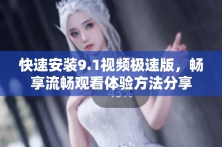 快速安装9.1视频极速版，畅享流畅观看体验方法分享