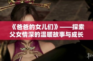 《爸爸的女儿们》——探索父女情深的温暖故事与成长旅程
