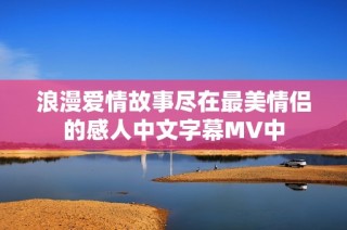 浪漫爱情故事尽在最美情侣的感人中文字幕MV中