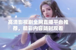 高清影视剧全网直播平台推荐，精彩内容随时观看