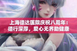 上海德达医院庆祝八周年：德行深厚，爱心无界助健康