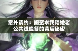 意外请约：闺蜜求我陪她老公共进晚餐的背后秘密