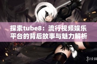 探索tube8：流行视频娱乐平台的背后故事与魅力解析