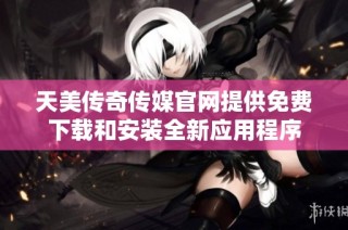 天美传奇传媒官网提供免费下载和安装全新应用程序
