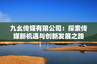 九幺传媒有限公司：探索传媒新机遇与创新发展之路