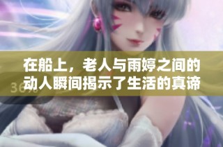 在船上，老人与雨婷之间的动人瞬间揭示了生活的真谛