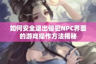 如何安全退出侵犯NPC界面的游戏操作方法揭秘