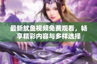 最新鱿鱼视频免费观看，畅享精彩内容与多样选择