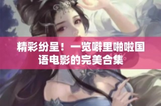 精彩纷呈！一览噼里啪啦国语电影的完美合集
