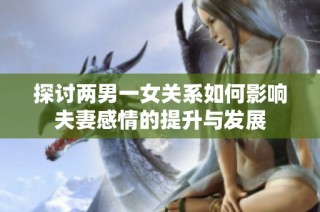 探讨两男一女关系如何影响夫妻感情的提升与发展