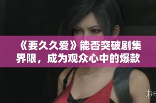 《要久久爱》能否突破剧集界限，成为观众心中的爆款之作？