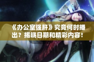 《办公室强肝》究竟何时播出？揭晓日期和精彩内容！