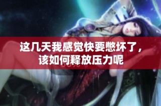 这几天我感觉快要憋坏了，该如何释放压力呢