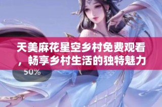 天美麻花星空乡村免费观看，畅享乡村生活的独特魅力