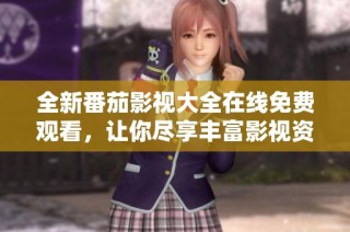 全新番茄影视大全在线免费观看，让你尽享丰富影视资源