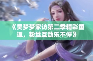 《吴梦梦家访第二季精彩重返，粉丝互动乐不停》