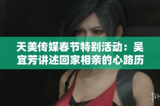 天美传媒春节特别活动：吴宜芳讲述回家相亲的心路历程