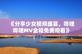 《分享少女视频盛宴，哔哩哔哩MV全程免费观看》