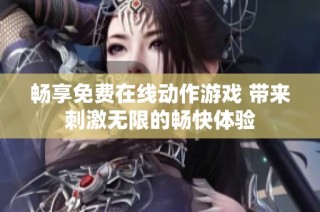 畅享免费在线动作游戏 带来刺激无限的畅快体验