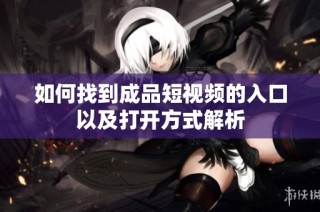 如何找到成品短视频的入口以及打开方式解析