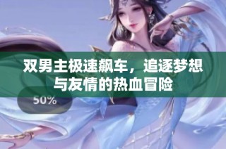 双男主极速飙车，追逐梦想与友情的热血冒险