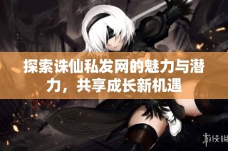 探索诛仙私发网的魅力与潜力，共享成长新机遇