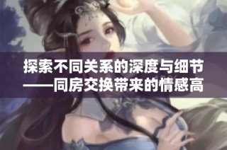 探索不同关系的深度与细节——同房交换带来的情感高潮与体验