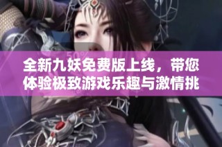 全新九妖免费版上线，带您体验极致游戏乐趣与激情挑战