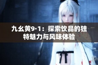 九幺黄9·1：探索饮品的独特魅力与风味体验