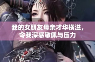 我的女朋友母亲才华横溢，令我深感敬佩与压力