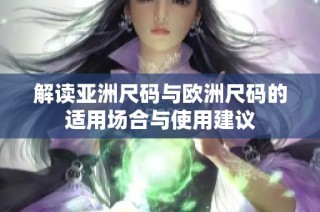解读亚洲尺码与欧洲尺码的适用场合与使用建议