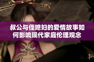 叔公与侄媳妇的爱情故事如何影响现代家庭伦理观念