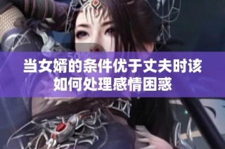 当女婿的条件优于丈夫时该如何处理感情困惑