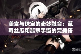美食与珠宝的奇妙融合：草莓丝瓜和翡翠手镯的完美搭配