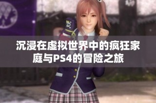 沉浸在虚拟世界中的疯狂家庭与PS4的冒险之旅
