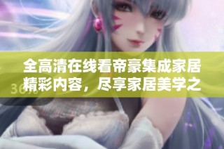 全高清在线看帝豪集成家居精彩内容，尽享家居美学之旅